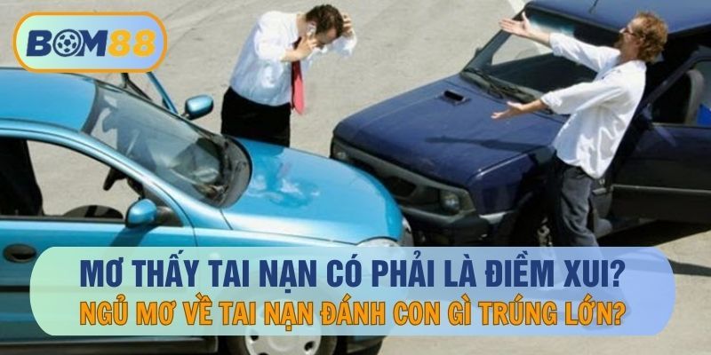 BOM88 Mơ thấy tai nạn là điềm bào gì ? Cùng BOM88 đổi vận với các con số ẩn chứa trong mơ