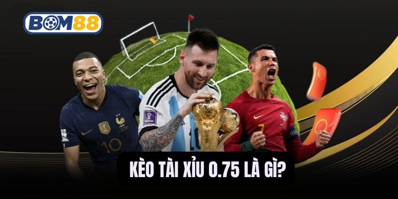 BOM88 Kèo Tài Xỉu 0.75 Là Gì? Sức Hấp Dẫn Trong Cá Cược Bóng Đá